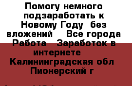 Помогу немного подзаработать к Новому Году, без вложений. - Все города Работа » Заработок в интернете   . Калининградская обл.,Пионерский г.